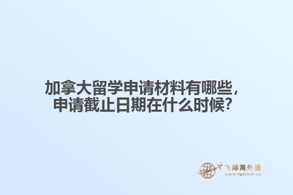 加拿大留學申請材料有哪些，申請截止日期在什么時候？