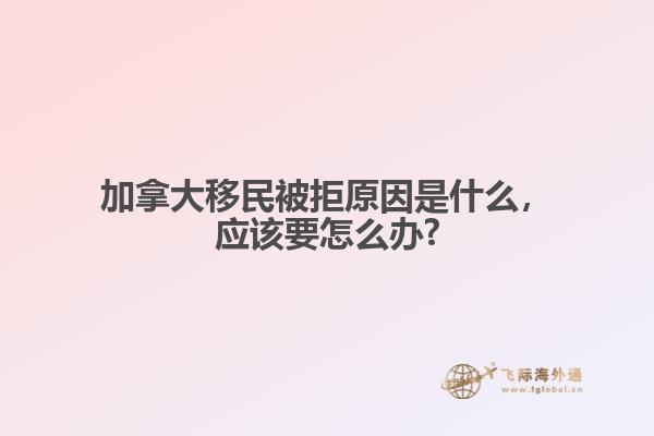 加拿大移民被拒原因是什么，應該要怎么辦?