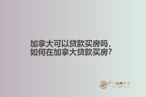 加拿大可以貸款買房嗎，如何在加拿大貸款買房？