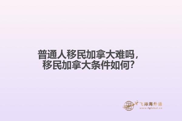 普通人移民加拿大難嗎，移民加拿大條件如何？