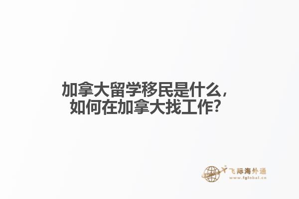 加拿大留學移民是什么，如何在加拿大找工作？
