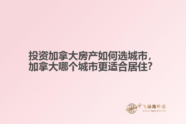 投資加拿大房產如何選城市，加拿大哪個城市更適合居住？