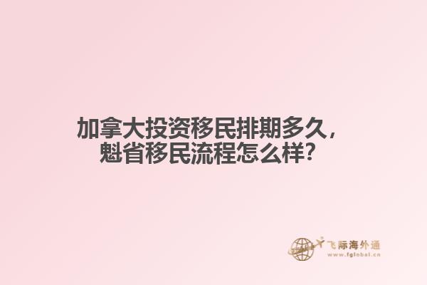 加拿大投資移民排期多久，魁省移民流程怎么樣？