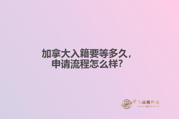 加拿大入籍要等多久，申請(qǐng)流程怎么樣？