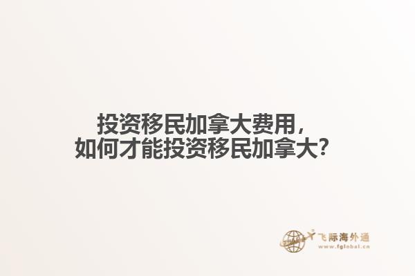 投資移民加拿大費(fèi)用，如何才能投資移民加拿大？