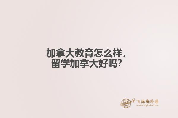 加拿大教育怎么樣，留學(xué)加拿大好嗎？
