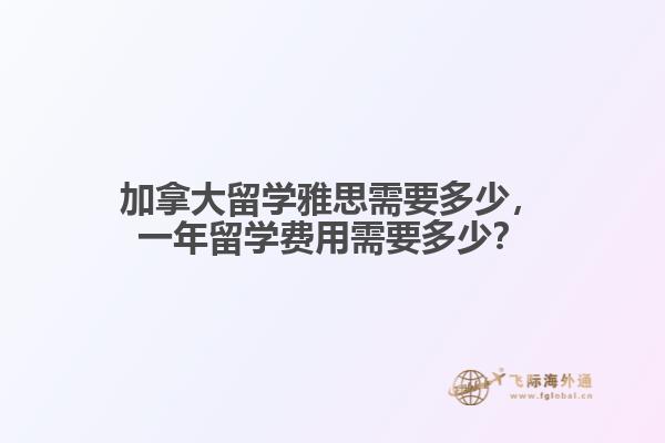 加拿大留學(xué)雅思需要多少，一年留學(xué)費用需要多少？