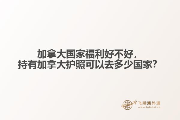 加拿大國(guó)家福利好不好，持有加拿大護(hù)照可以去多少?lài)?guó)家？
