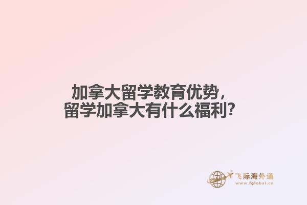 加拿大留學(xué)教育優(yōu)勢(shì)，留學(xué)加拿大有什么福利？