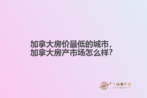 加拿大房?jī)r(jià)最低的城市，加拿大房產(chǎn)市場(chǎng)怎么樣？