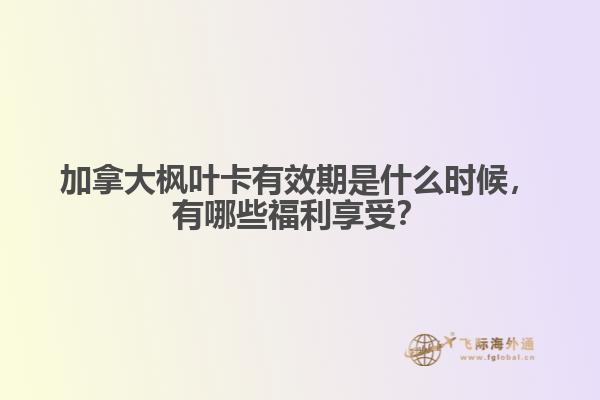 加拿大楓葉卡有效期是什么時候，有哪些福利享受？