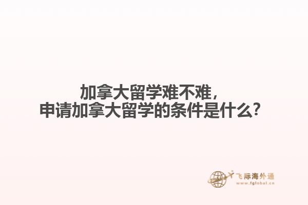 加拿大留學(xué)難不難，申請(qǐng)加拿大留學(xué)的條件是什么？
