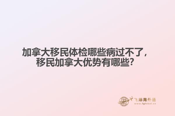 加拿大移民體檢哪些病過不了，移民加拿大優(yōu)勢(shì)有哪些？
