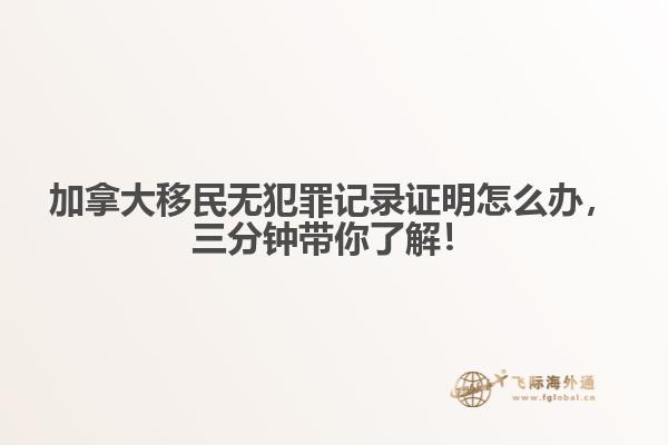 加拿大移民無犯罪記錄證明怎么辦，三分鐘帶你了解！
