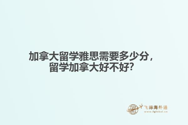 加拿大留學(xué)雅思需要多少分，留學(xué)加拿大好不好？