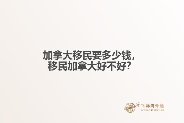 加拿大移民要多少錢，移民加拿大好不好？
