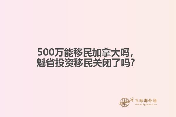 500萬(wàn)能移民加拿大嗎，魁省投資移民關(guān)閉了嗎？