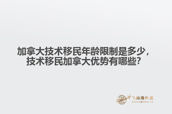 加拿大技術(shù)移民年齡限制是多少，技術(shù)移民加拿大優(yōu)勢有哪些？