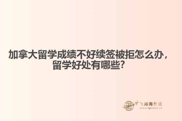 加拿大留學成績不好續(xù)簽被拒怎么辦，留學好處有哪些？