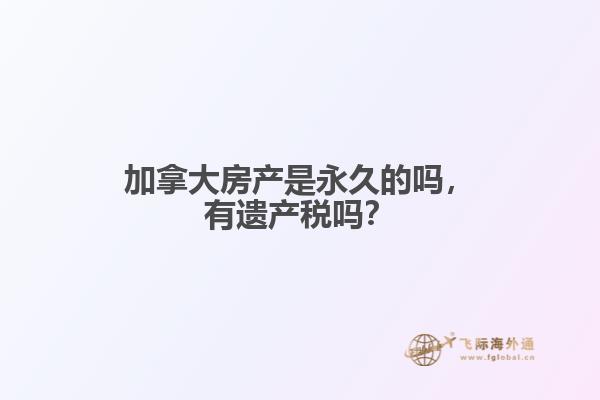 加拿大房產(chǎn)是永久的嗎，有遺產(chǎn)稅嗎？