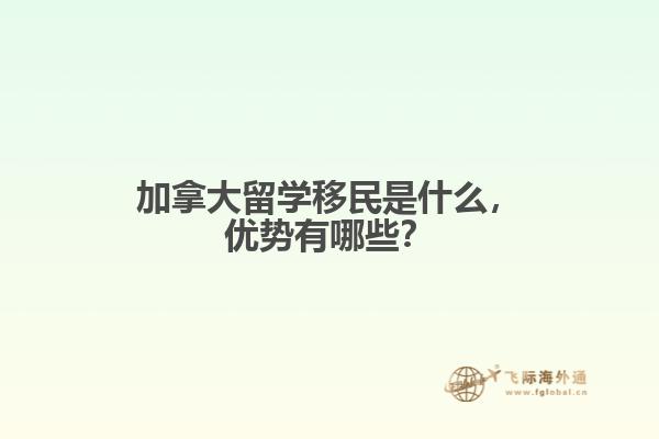 加拿大留學移民是什么，優(yōu)勢有哪些？