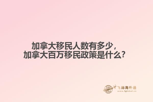 加拿大移民人數(shù)有多少，加拿大百萬移民政策是什么？