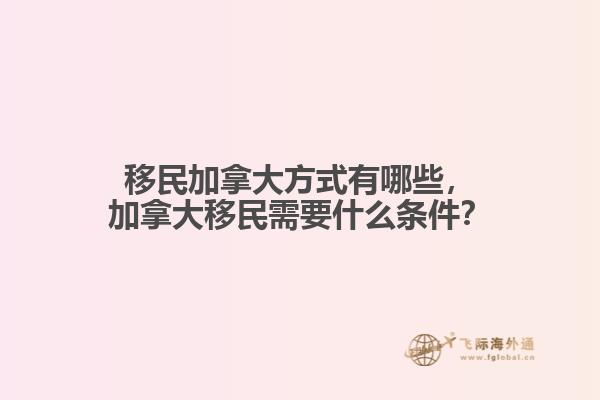 移民加拿大方式有哪些，加拿大移民需要什么條件？