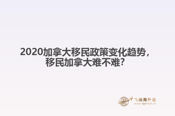 2020加拿大移民政策變化趨勢(shì)，移民加拿大難不難？