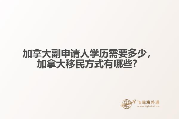 加拿大副申請人學歷需要多少，加拿大移民方式有哪些？