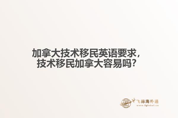 加拿大技術(shù)移民英語(yǔ)要求，技術(shù)移民加拿大容易嗎？