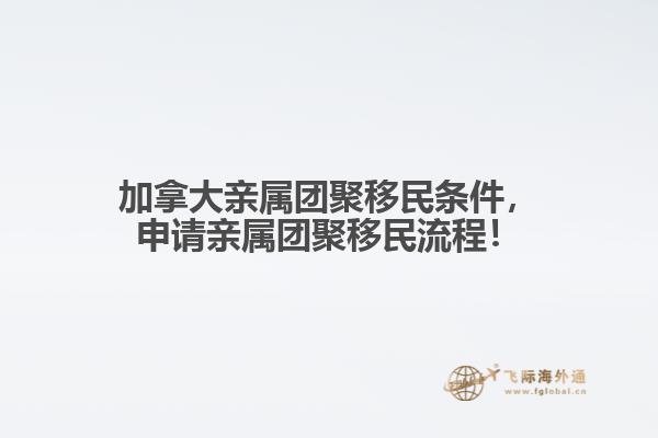 加拿大親屬團(tuán)聚移民條件，申請(qǐng)親屬團(tuán)聚移民流程！