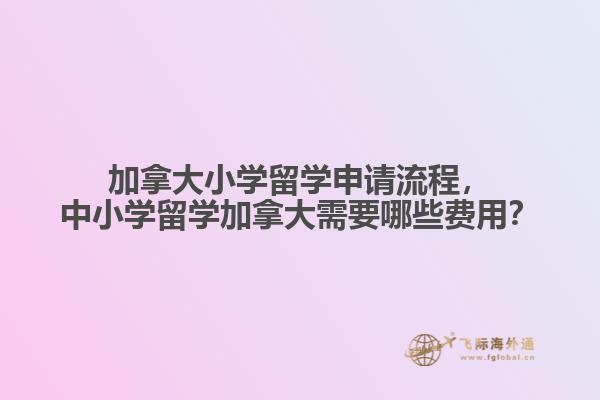 加拿大小學(xué)留學(xué)申請流程，中小學(xué)留學(xué)加拿大需要哪些費用？
