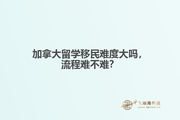 加拿大留學移民難度大嗎，流程難不難？