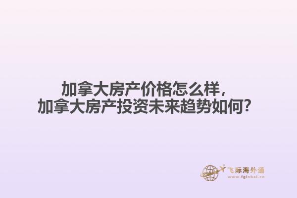加拿大房產價格怎么樣，加拿大房產投資未來趨勢如何？