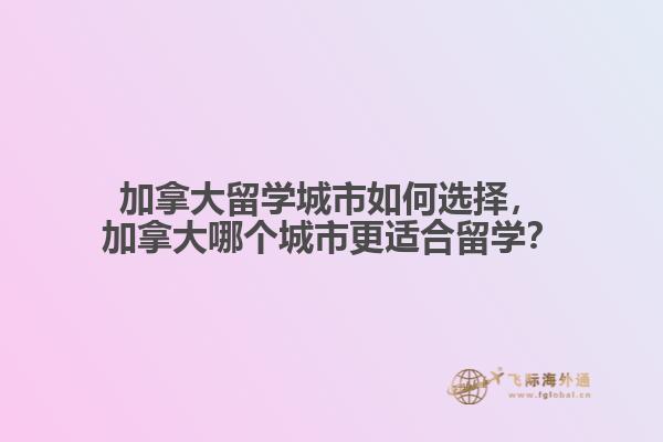 加拿大留學(xué)城市如何選擇，加拿大哪個城市更適合留學(xué)？
