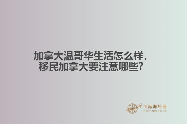加拿大溫哥華生活怎么樣，移民加拿大要注意哪些？