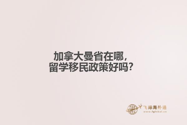 加拿大曼省在哪，留學(xué)移民政策好嗎？