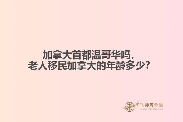 加拿大首都溫哥華嗎，老人移民加拿大的年齡多少？