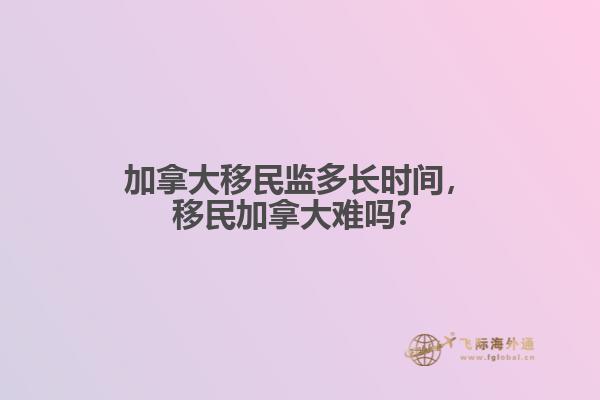 加拿大移民監(jiān)多長(zhǎng)時(shí)間，移民加拿大難嗎？