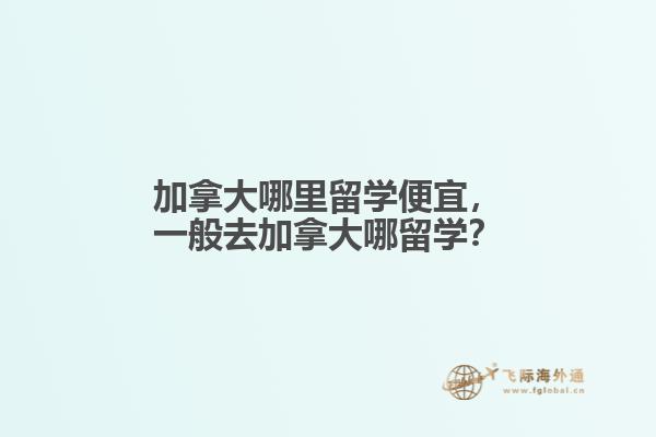 加拿大哪里留學(xué)便宜，一般去加拿大哪留學(xué)？