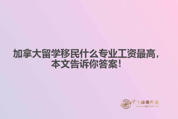 加拿大留學(xué)移民什么專業(yè)工資最高，本文告訴你答案！