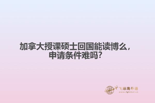 加拿大授課碩士回國能讀博么，申請條件難嗎？