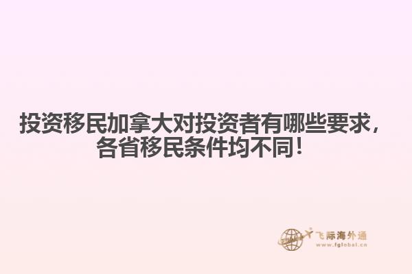 投資移民加拿大對(duì)投資者有哪些要求，各省移民條件均不同！