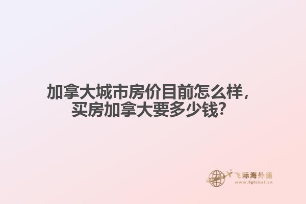 加拿大城市房價目前怎么樣，買房加拿大要多少錢？