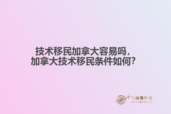 技術(shù)移民加拿大容易嗎，加拿大技術(shù)移民條件如何？