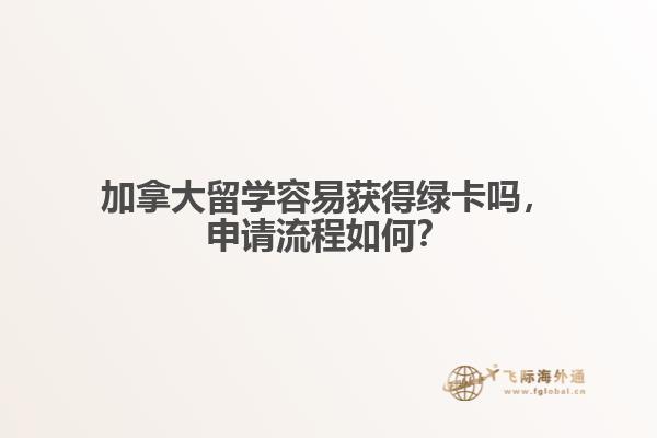 加拿大留學(xué)容易獲得綠卡嗎，申請流程如何？