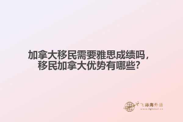 加拿大移民需要雅思成績嗎，移民加拿大優(yōu)勢有哪些？
