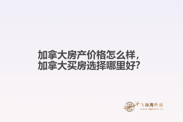 加拿大房產(chǎn)價格怎么樣，加拿大買房選擇哪里好？