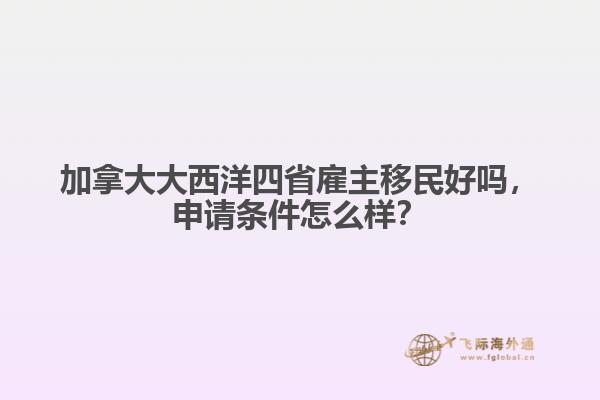加拿大大西洋四省雇主移民好嗎，申請條件怎么樣？