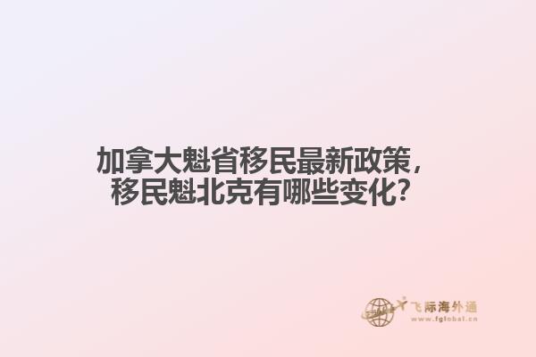 加拿大魁省移民最新政策，移民魁北克有哪些變化？